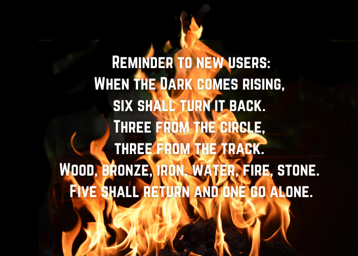 a graphic with fire in the background and the text Reminder to new users: When the Dark comes rising, six shall turn it back. Three from the circle, three from the track. Wood, bronze, iron, water, fire, stone. Five shall return and one go alone.
