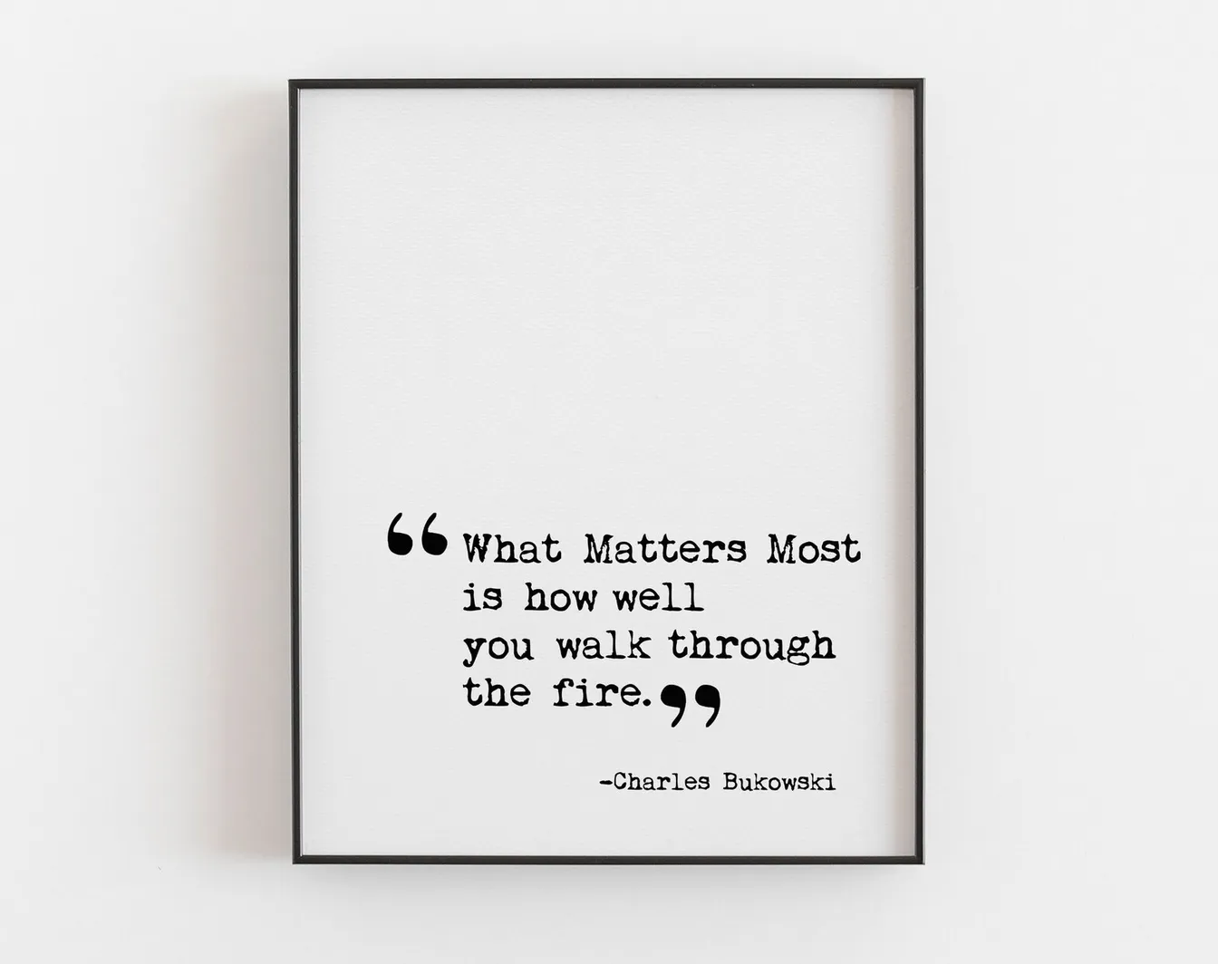 Print of the quote: "What matters most is how well you walk through fire. -Charles Bukowski"