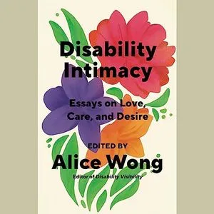 a graphic of the cover of Disability Intimacy: Essays on Love, Care, and Desire edited by Alice Wong