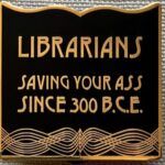a black and gold enamel pin that says "librarians, saving your asses since 300BC"