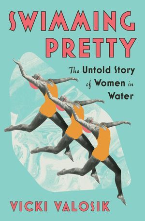 a graphic of the cover of Swimming Pretty: The Untold Story of Women in Water by Vicki Valosik