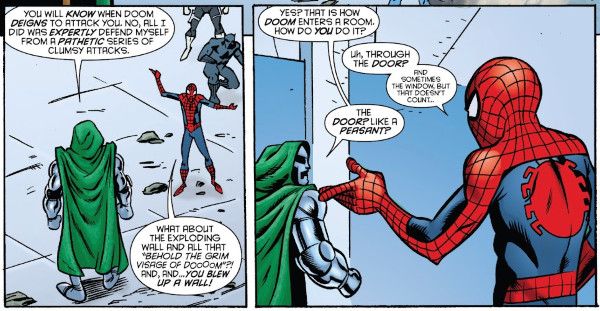 Two panels from Avengers & the Infinity Gauntlet #1. Spider-Man confronts Doom, who is standing in rubble.

Panel 1: 

Doom: You will know when Doom deigns to attack you. No, all I did was expertly defend myself from a pathetic series of clumsy attacks.

Spider-Man: What about the exploding walls and all that "behold the grim visage of Doooom"?! And, and...you blew up a wall!

Panel 2: 

Doom: Yes? That is how Doom enters a room. How do you do it?

Spider-Man: Uh, through the door? And sometimes the window, but that doesn't count...

Doom: The door? Like a peasant?