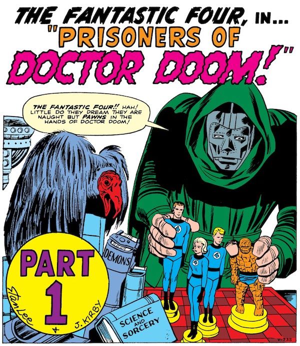 A panel from Fantastic Four #5. Doctor Doom looms over a chess board with four oversized chess pieces carved to look like the FF. The rest of the table is cluttered with books (including "Demons" and "Science and Sorcery") and a live vulture.

Intro text: The Fantastic Four in..."Prisoners of Doctor Doom!"

Doom: The Fantastic Four!! Hah! Little do they dream they are naught by pawns in the hands of Doctor Doom!