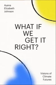 cover of What If We Get It Right?: Visions of Climate Futures by Ayana Elizabeth Johnson