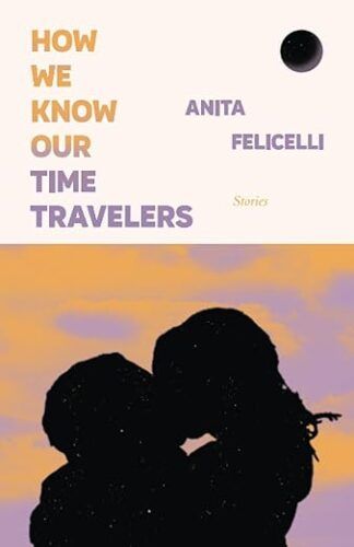 cover of How We Know Our Time Travelers: Stories by Anita Felicelli; silhouette of a man and a woman kissing