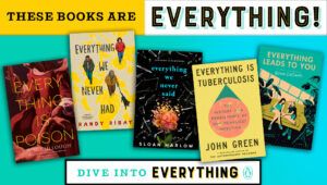 Header reads: These Books Are Everything. Book covers of Everything Is Poisin by Joy McCullough, Everything We Never Had by Randy Ribay, Everything We Never Said by Sloan Harlow, Everything Is Tuberculosis by John Green, Everything Leads To You by Nina LaCour. Bottom Text: Dive Into Everything