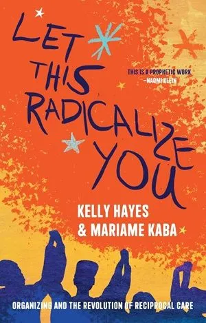 Book cover of Let This Radicalize You: Organizing and the Revolution of Reciprocal Care by Kelly Hayes and Mariame Kaba