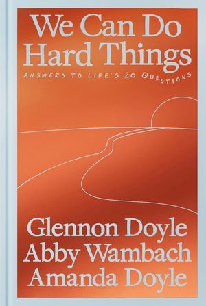 a graphic of the cover of We Can Do Hard Things: Answers to Life's 20 Questions by Glennon Doyle, Abby Wambach, and Amanda Doyle