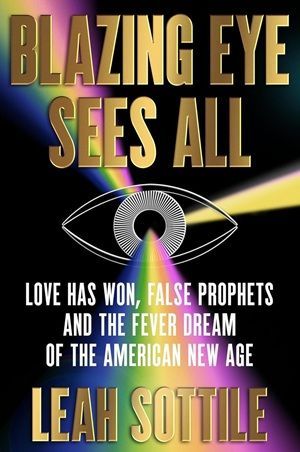 Book cover of Blazing Eye Sees All: Love Has Won, False Prophets, and the Fever Dream of the American New Age by Leah Sottile