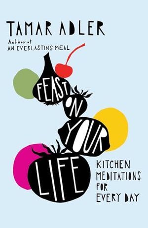 Cover Image of Feast on Your Life: Kitchen Meditations for Every Day by Tamar Adler