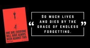 the cover of One Day, Everyone Will Always Have Been Against This with the text "So much lives and dies by the grace of endless forgetting."